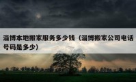 淄博本地搬家服务多少钱（淄博搬家公司电话号码是多少）