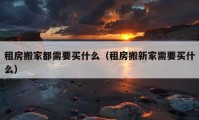 租房搬家都需要买什么（租房搬新家需要买什么）