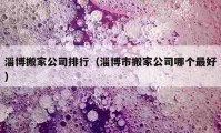 淄博搬家公司排行（淄博市搬家公司哪个最好）