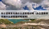 办公室搬家先搬什么进屋最好呢（办公室搬家先搬什么进屋最好呢视频）