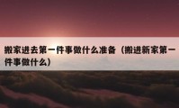 搬家进去第一件事做什么准备（搬进新家第一件事做什么）