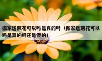 搬家送束花可以吗是真的吗（搬家送束花可以吗是真的吗还是假的）