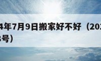 2024年7月9日搬家好不好（2024年7月8号）