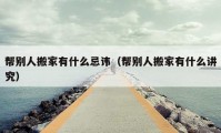 帮别人搬家有什么忌讳（帮别人搬家有什么讲究）