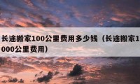 长途搬家100公里费用多少钱（长途搬家1000公里费用）