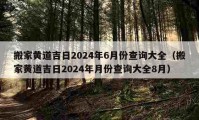 搬家黄道吉日2024年6月份查询大全（搬家黄道吉日2024年月份查询大全8月）