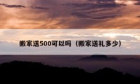 搬家送500可以吗（搬家送礼多少）