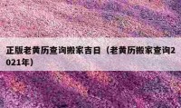 正版老黄历查询搬家吉日（老黄历搬家查询2021年）