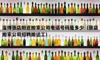 淄博张店附近搬家公司电话号码是多少（张店搬家公司招聘搬运工）