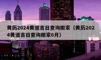 黄历2024黄道吉日查询搬家（黄历2024黄道吉日查询搬家6月）