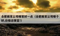 合肥搬家公司哪家好一点（合肥搬家公司哪个好,价格还便宜!）