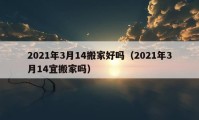 2021年3月14搬家好吗（2021年3月14宜搬家吗）