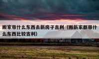 搬家带什么东西去新房子吉利（搬新家都带什么东西比较吉利）