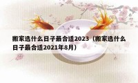 搬家选什么日子最合适2023（搬家选什么日子最合适2021年8月）