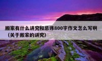 搬家有什么讲究和忌讳800字作文怎么写啊（关于搬家的讲究）