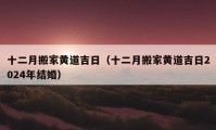 十二月搬家黄道吉日（十二月搬家黄道吉日2024年结婚）