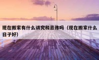 现在搬家有什么讲究和忌讳吗（现在搬家什么日子好）