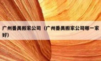 广州番禺搬家公司（广州番禺搬家公司哪一家好）