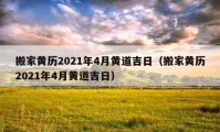 搬家黄历2021年4月黄道吉日（搬家黄历2021年4月黄道吉日）