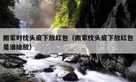 搬家时枕头底下放红包（搬家枕头底下放红包是谁给放）