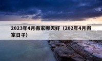 2023年4月搬家哪天好（202年4月搬家日子）