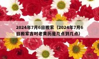 2024年7月6日搬家（2024年7月6日搬家吉时老黄历是几点到几点）