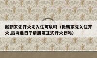 搬新家先开火未入住可以吗（搬新家先入住开火,后再选日子请朋友正式开火行吗）