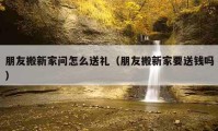 朋友搬新家问怎么送礼（朋友搬新家要送钱吗）