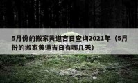 5月份的搬家黄道吉日查询2021年（5月份的搬家黄道吉日有哪几天）