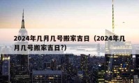 2024年几月几号搬家吉日（2024年几月几号搬家吉日?）