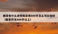 搬家有什么讲究和忌讳800字怎么写比较好（搬家作文800字以上）