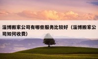 淄博搬家公司有哪些服务比较好（淄博搬家公司如何收费）