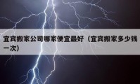 宜宾搬家公司哪家便宜最好（宜宾搬家多少钱一次）