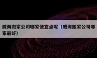 威海搬家公司哪家便宜点呢（威海搬家公司哪家最好）