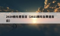 2020搬灶君吉日（2021搬灶台黄道吉日）