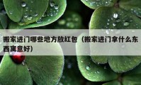 搬家进门哪些地方放红包（搬家进门拿什么东西寓意好）