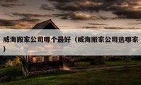 威海搬家公司哪个最好（威海搬家公司选哪家）