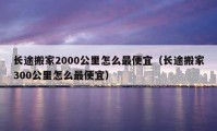 长途搬家2000公里怎么最便宜（长途搬家300公里怎么最便宜）