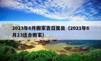 2023年6月搬家吉日属鼠（2021年6月23适合搬家）