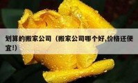 划算的搬家公司（搬家公司哪个好,价格还便宜!）