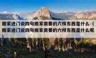 搬家进门说四句搬家需要的六样东西是什么（搬家进门说四句搬家需要的六样东西是什么呢）