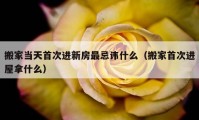 搬家当天首次进新房最忌讳什么（搬家首次进屋拿什么）