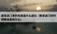 搬家进门拿的东西是什么部位（搬家进门的时候要准备些什么）