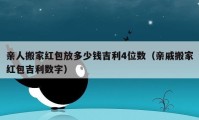 亲人搬家红包放多少钱吉利4位数（亲戚搬家红包吉利数字）