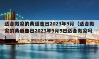 适合搬家的黄道吉日2023年9月（适合搬家的黄道吉日2023年9月5日适合搬家吗）