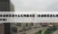 亲戚搬家送什么礼物最合适（亲戚搬家送礼排行榜）