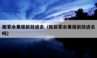 搬家水果提前放进去（搬新家水果提前放进去吗）