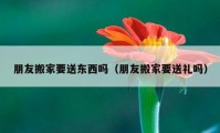 朋友搬家要送东西吗（朋友搬家要送礼吗）