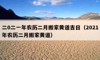 二0二一年农历二月搬家黄道吉日（2021年农历二月搬家黄道）