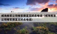 威海搬家公司哪家便宜又好点电话（威海搬家公司哪家便宜又好点电话）